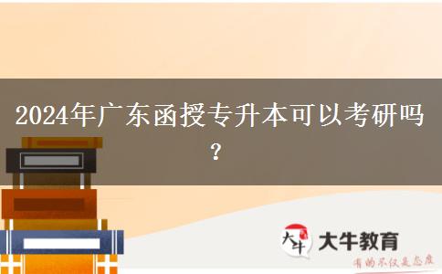 2024年廣東函授專升本可以考研嗎？