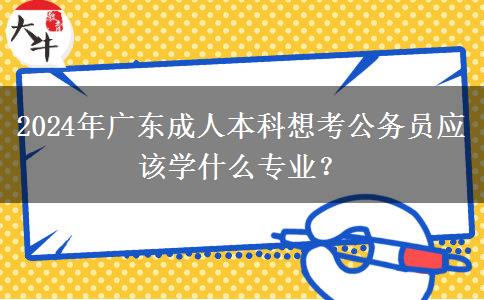 2024年廣東成人本科想考公務(wù)員應(yīng)該學(xué)什么專業(yè)？