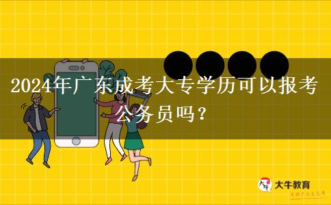 2024年廣東成考大專學(xué)歷可以報考公務(wù)員嗎？
