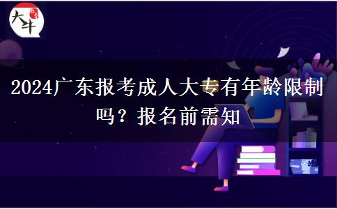 2024廣東報(bào)考成人大專有年齡限制嗎？報(bào)名前需知