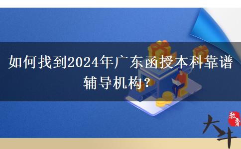 如何找到2024年廣東函授本科靠譜輔導(dǎo)機(jī)構(gòu)？