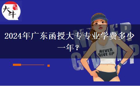 2024年廣東函授大專(zhuān)專(zhuān)業(yè)學(xué)費(fèi)多少一年？