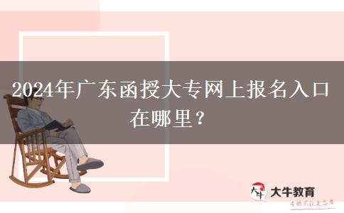 2024年廣東函授大專網(wǎng)上報名入口在哪里？