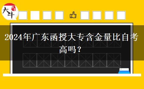2024年廣東函授大專含金量比自考高嗎？