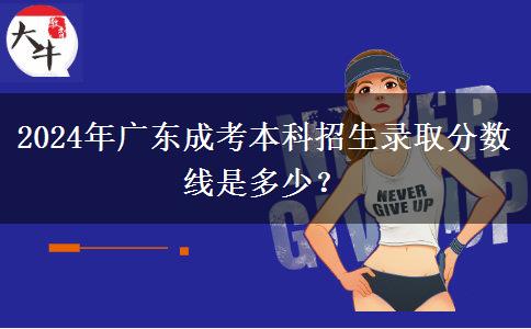 2024年廣東成考本科招生錄取分?jǐn)?shù)線是多少？