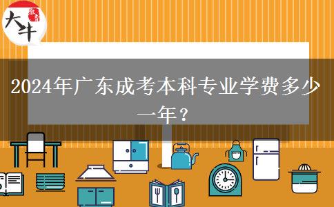 2024年廣東成考本科專(zhuān)業(yè)學(xué)費(fèi)多少一年？