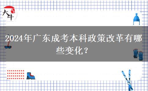 2024年廣東成考本科政策改革有哪些變化？