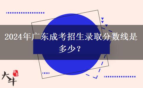 2024年廣東成考招生錄取分?jǐn)?shù)線是多少？