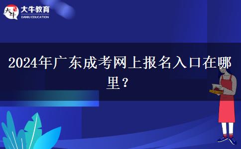 2024年廣東成考網(wǎng)上報(bào)名入口在哪里？