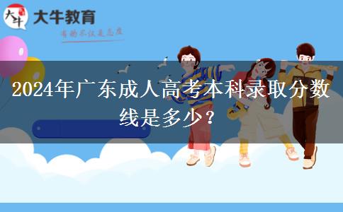 2024年廣東成人高考本科錄取分?jǐn)?shù)線是多少？