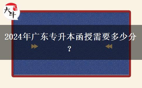 2024年廣東專升本函授需要多少分？