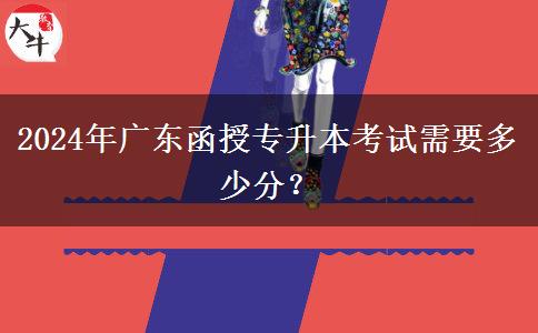 2024年廣東函授專升本考試需要多少分？