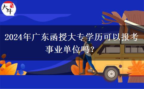 2024年廣東函授大專學(xué)歷可以報考事業(yè)單位嗎？