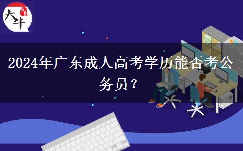 2024年廣東成人高考學(xué)歷能否考公務(wù)員？