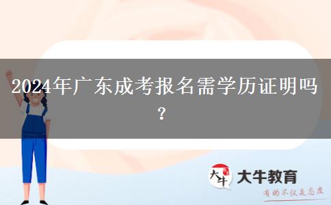 2024年廣東成考報(bào)名需學(xué)歷證明嗎？