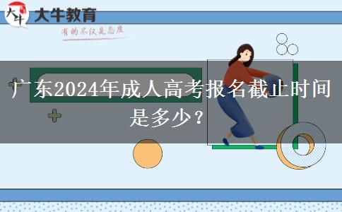 廣東2024年成人高考報名截止時間是多少？