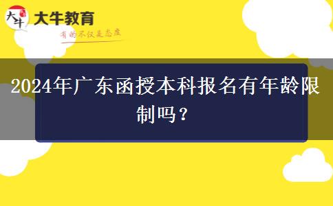 2024年廣東函授本科報(bào)名有年齡限制嗎？
