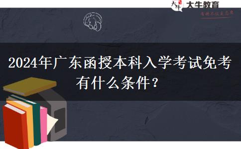 2024年廣東函授本科入學(xué)考試免考有什么條件？