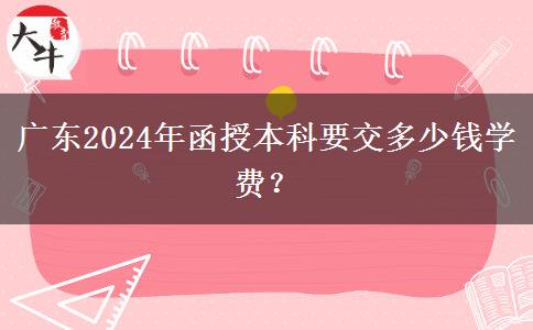 廣東2024年函授本科要交多少錢學(xué)費(fèi)？