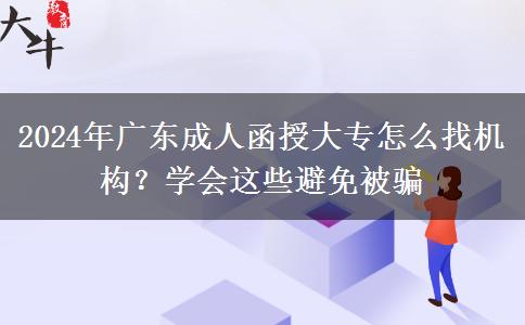 2024年廣東成人函授大專怎么找機(jī)構(gòu)？學(xué)會(huì)這些避免被騙