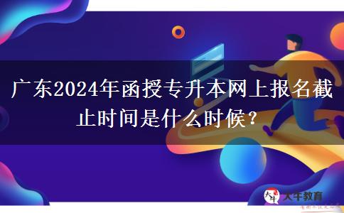 廣東2024年函授專升本網(wǎng)上報(bào)名截止時(shí)間是什么時(shí)候？