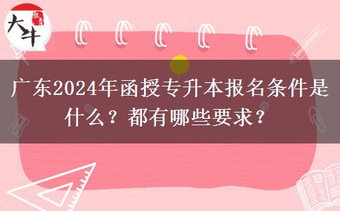 廣東2024年函授專升本報名條件是什么？都有哪些要求？