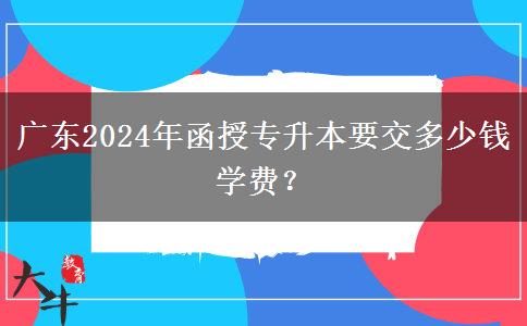 廣東2024年函授專升本要交多少錢學(xué)費(fèi)？