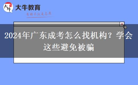2024年廣東成考怎么找機(jī)構(gòu)？學(xué)會這些避免被騙
