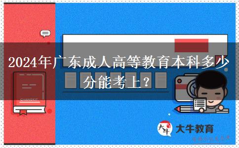 2024年廣東成人高等教育本科多少分能考上？