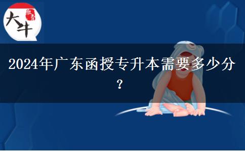 2024年廣東函授專升本需要多少分？