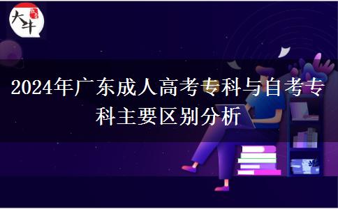 2024年廣東成人高考?？婆c自考專科主要區(qū)別分析