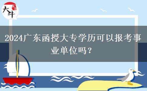 2024廣東函授大專學(xué)歷可以報(bào)考事業(yè)單位嗎？