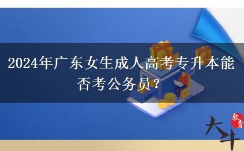 2024年廣東女生成人高考專升本能否考公務(wù)員？