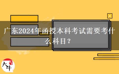 廣東2024年函授本科考試需要考什么科目？