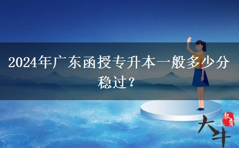 2024年廣東函授專升本一般多少分穩(wěn)過？