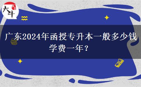 廣東2024年函授專升本一般多少錢學費一年？