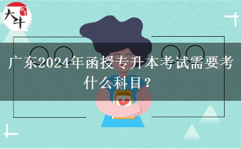 廣東2024年函授專升本考試需要考什么科目？