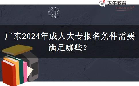 廣東2024年成人大專報名條件需要滿足哪些？