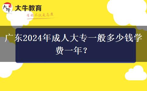 廣東2024年成人大專一般多少錢學(xué)費(fèi)一年？