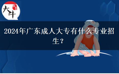 2024年廣東成人大專有什么專業(yè)招生？