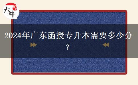 2024年廣東函授專升本需要多少分？