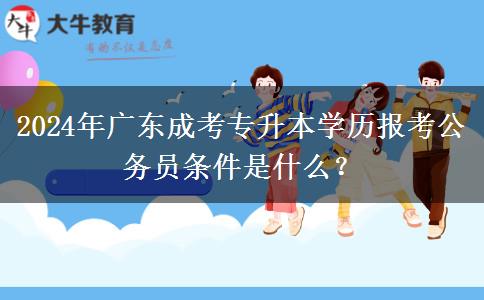2024年廣東成考專升本學(xué)歷報考公務(wù)員條件是什么？