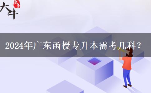2024年廣東函授專升本需考幾科？