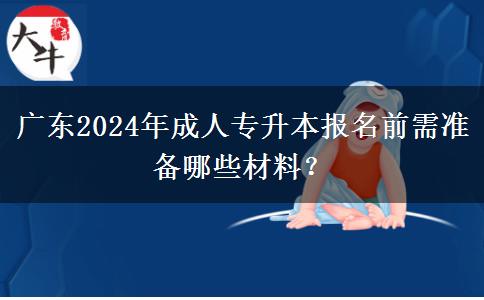 廣東2024年成人專升本報(bào)名前需準(zhǔn)備哪些材料？