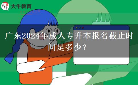 廣東2024年成人專升本報(bào)名截止時(shí)間是多少？
