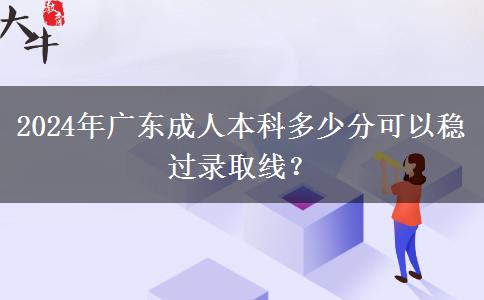 2024年廣東成人本科多少分可以穩(wěn)過錄取線？