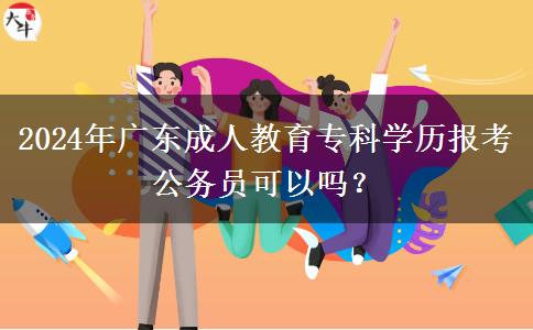 2024年廣東成人教育?？茖W(xué)歷報考公務(wù)員可以嗎？