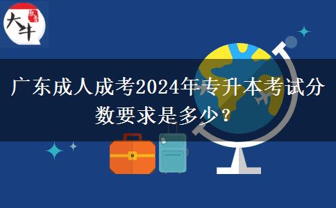 廣東成人成考2024年專升本考試分?jǐn)?shù)要求是多少？