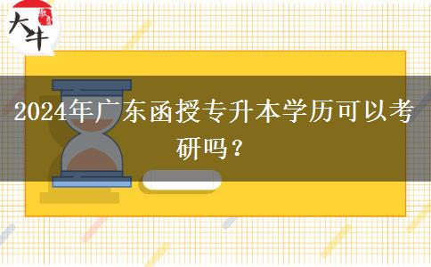 2024年廣東函授專升本學(xué)歷可以考研嗎？