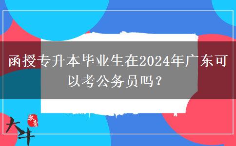 函授專升本畢業(yè)生在2024年廣東可以考公務員嗎？